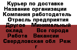 Курьер по доставке › Название организации ­ Компания-работодатель › Отрасль предприятия ­ Другое › Минимальный оклад ­ 1 - Все города Работа » Вакансии   . Свердловская обл.,Реж г.